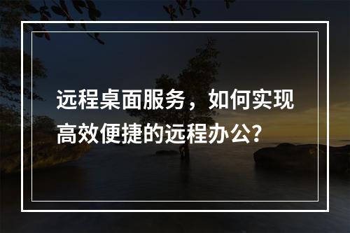 远程桌面服务,如何实现高效便捷的远程办公?