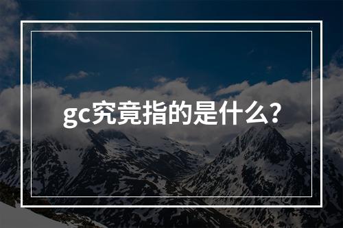 gc究竟指的是什么?