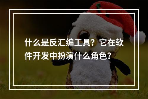 什么是反汇编工具?它在软件开发中扮演什么角色?
