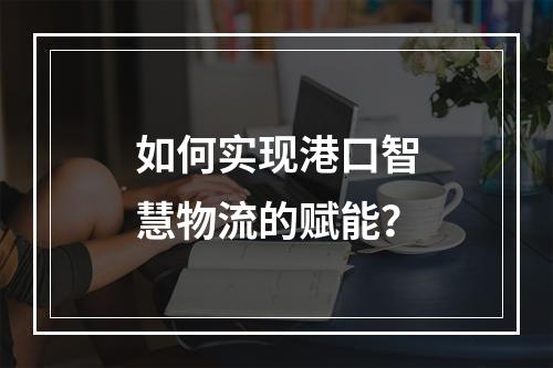 如何实现港口智慧物流的赋能?