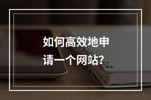 如何高效地申请一个网站?