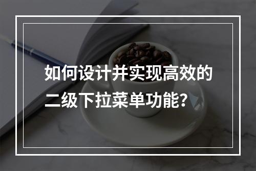 如何设计并实现高效的二级下拉菜单功能?