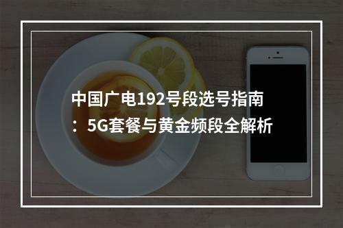 中国广电192号段选号指南：5G套餐与黄金频段全解析