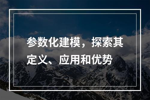 参数化建模,探索其定义、应用和优势