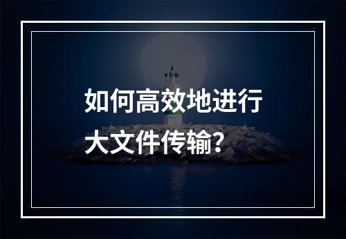 如何高效地进行大文件传输?