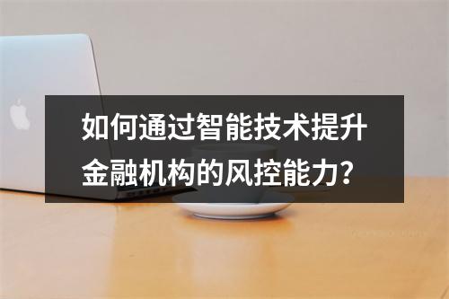 如何通过智能技术提升金融机构的风控能力?