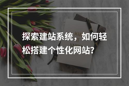 探索建站系统,如何轻松搭建个性化网站?