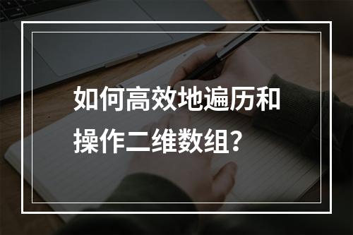 如何高效地遍历和操作二维数组?