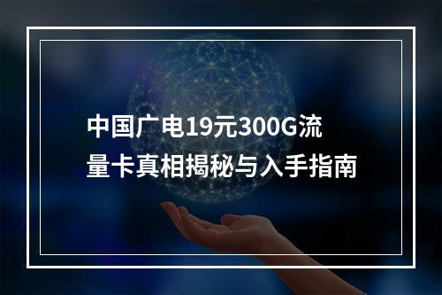 中国广电19元300G流量卡真相揭秘与入手指南