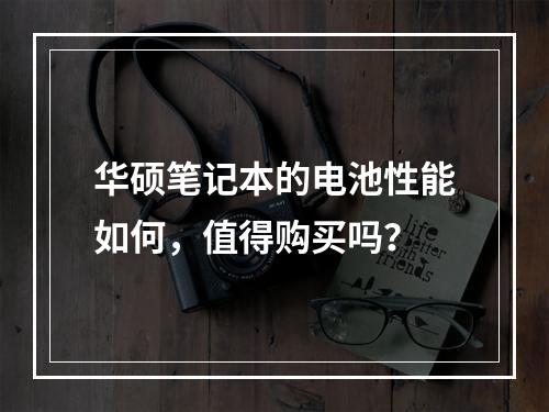 华硕笔记本的电池性能如何,值得购买吗?