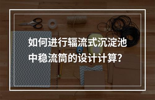 如何进行辐流式沉淀池中稳流筒的设计计算?