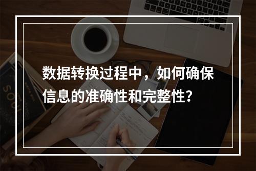 数据转换过程中,如何确保信息的准确性和完整性?