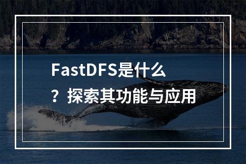 FastDFS是什么?探索其功能与应用