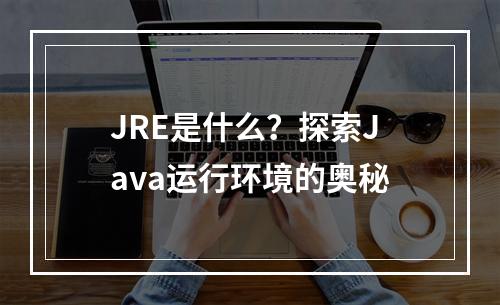 JRE是什么?探索Java运行环境的奥秘