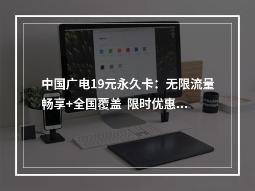 中国广电19元永久卡：无限流量畅享+全国覆盖  限时优惠办理