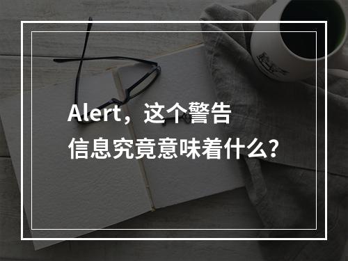 Alert,这个警告信息究竟意味着什么?