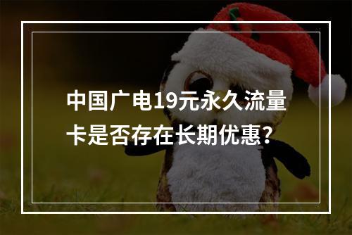 中国广电19元永久流量卡是否存在长期优惠？