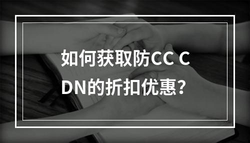 如何获取防CC CDN的折扣优惠?