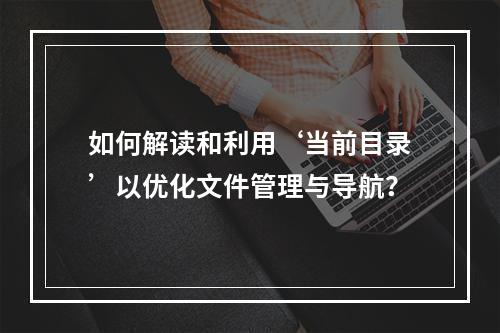 如何解读和利用‘当前目录’以优化文件管理与导航?
