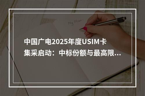 中国广电2025年度USIM卡集采启动：中标份额与最高限价公布