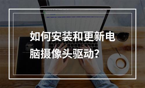 如何安装和更新电脑摄像头驱动?