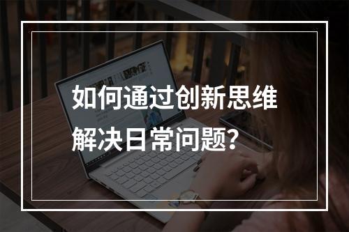 如何通过创新思维解决日常问题?