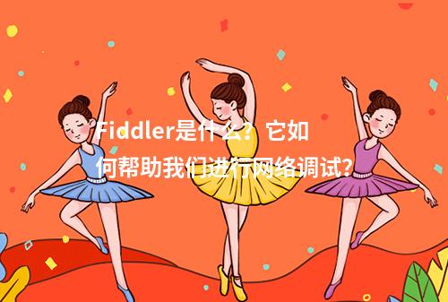 Fiddler是什么?它如何帮助我们进行网络调试?