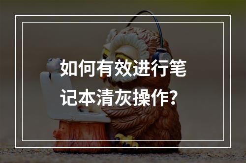 如何有效进行笔记本清灰操作?