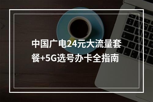 中国广电24元大流量套餐+5G选号办卡全指南
