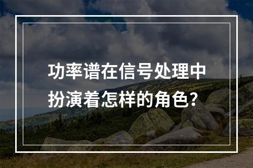功率谱在信号处理中扮演着怎样的角色?
