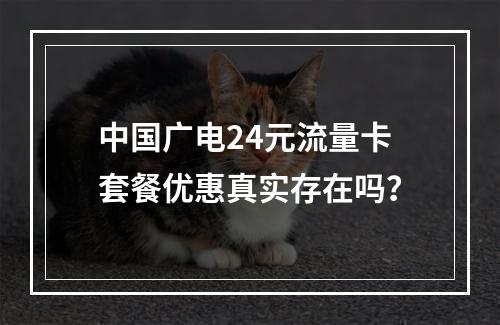 中国广电24元流量卡套餐优惠真实存在吗？