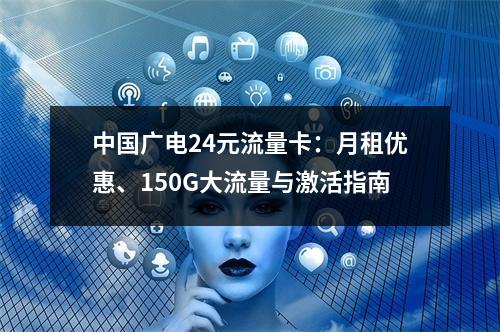 中国广电24元流量卡：月租优惠、150G大流量与激活指南