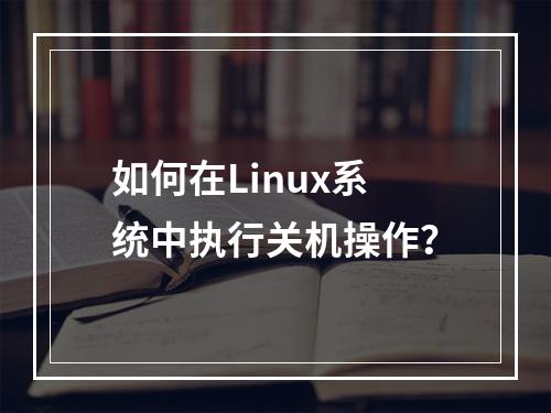 如何在Linux系统中执行关机操作?
