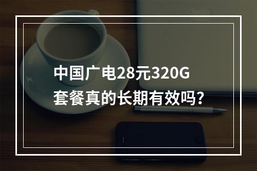 中国广电28元320G套餐真的长期有效吗？