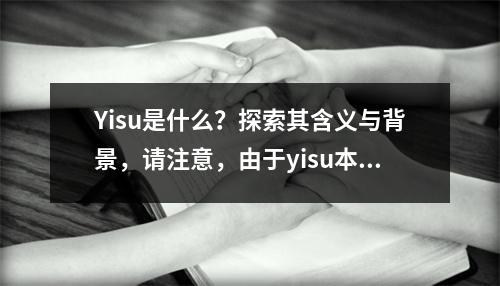Yisu是什么?探索其含义与背景,请注意,由于yisu本身可能是一个拼写错误或者不完整的词汇,我假设它代表某个特定的事物、概念或人物。如果这不是您想要的,请提供