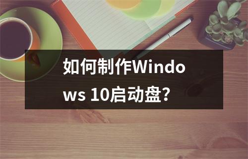 如何制作Windows 10启动盘?