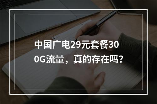 中国广电29元套餐300G流量，真的存在吗？