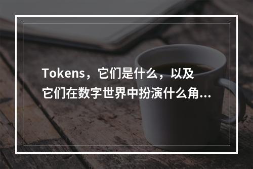 Tokens,它们是什么,以及它们在数字世界中扮演什么角色?