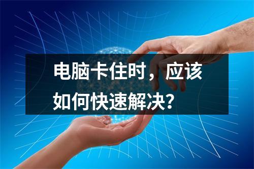 电脑卡住时,应该如何快速解决?
