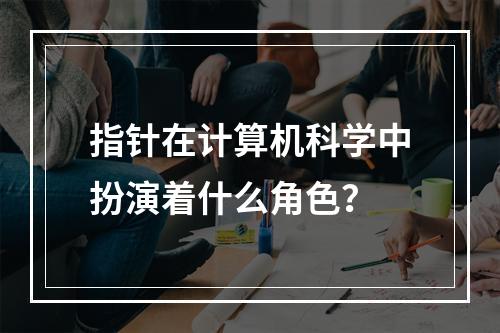 指针在计算机科学中扮演着什么角色?