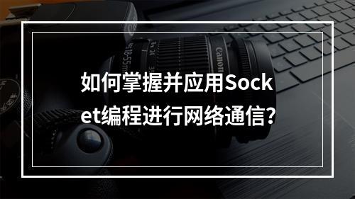 如何掌握并应用Socket编程进行网络通信?