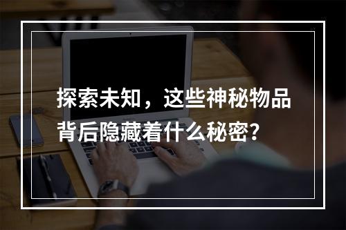 探索未知,这些神秘物品背后隐藏着什么秘密?