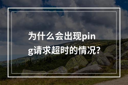 为什么会出现ping请求超时的情况?