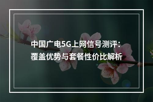 中国广电5G上网信号测评：覆盖优势与套餐性价比解析