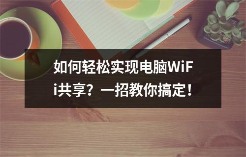 如何轻松实现电脑WiFi共享?一招教你搞定!