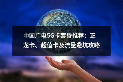 中国广电5G卡套餐推荐：正龙卡、超值卡及流量避坑攻略