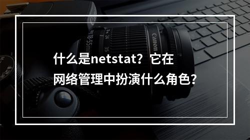 什么是netstat?它在网络管理中扮演什么角色?