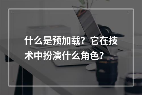 什么是预加载?它在技术中扮演什么角色?