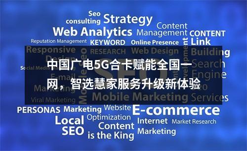 中国广电5G合卡赋能全国一网，智选慧家服务升级新体验