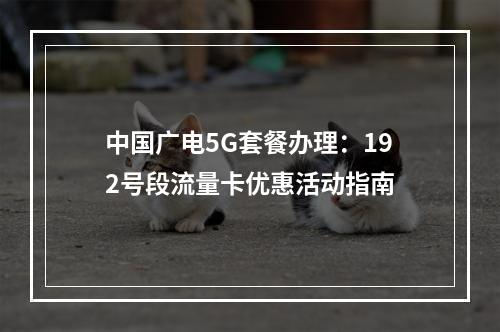 中国广电5G套餐办理：192号段流量卡优惠活动指南